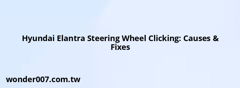 Hyundai Elantra Steering Wheel Clicking: Causes & Fixes