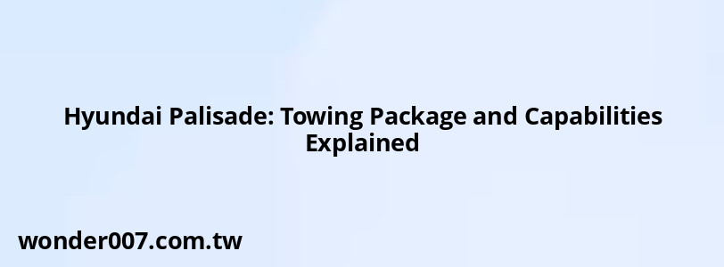 Hyundai Palisade: Towing Package and Capabilities Explained Hyundai Palisade: Towing Package and Capabilities Explained