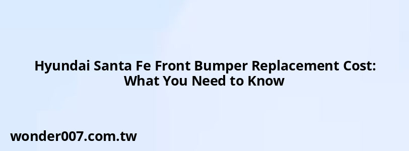 Hyundai Santa Fe Front Bumper Replacement Cost: What You Need to Know