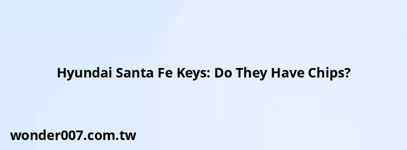 Hyundai Santa Fe Keys: Do They Have Chips?