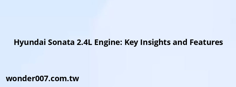 Hyundai Sonata 2.4L Engine: Key Insights and Features