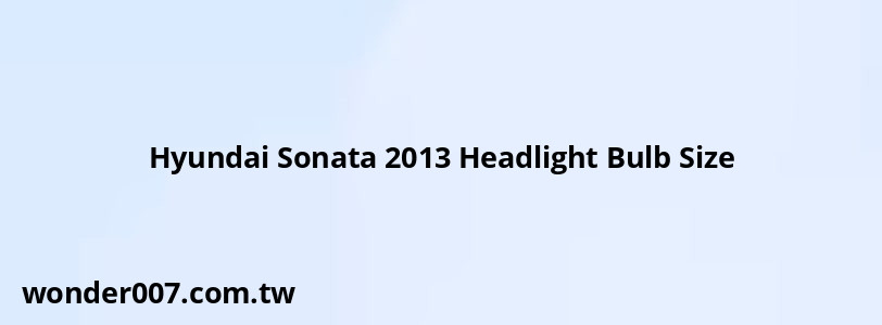 Hyundai Sonata 2013 Headlight Bulb Size