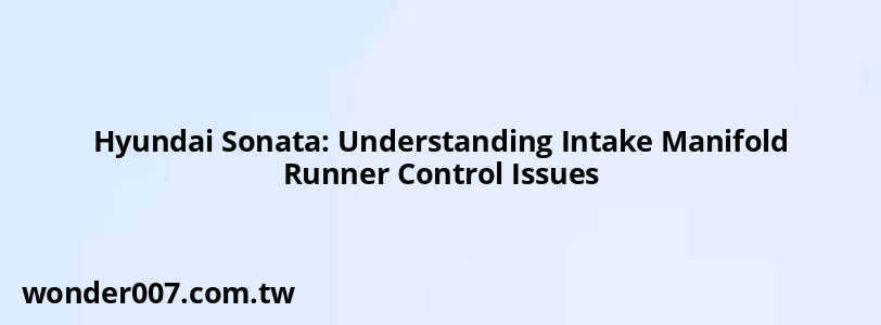 Hyundai Sonata: Understanding Intake Manifold Runner Control Issues