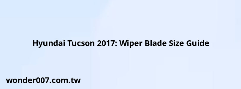 Hyundai Tucson 2017: Wiper Blade Size Guide