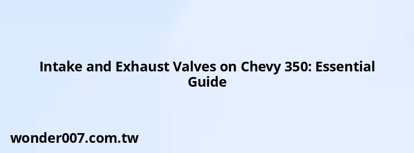 Intake and Exhaust Valves on Chevy 350: Essential Guide