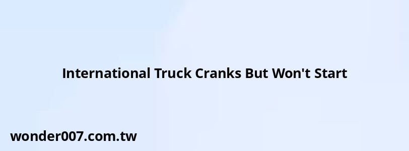 International Truck Cranks But Won't Start