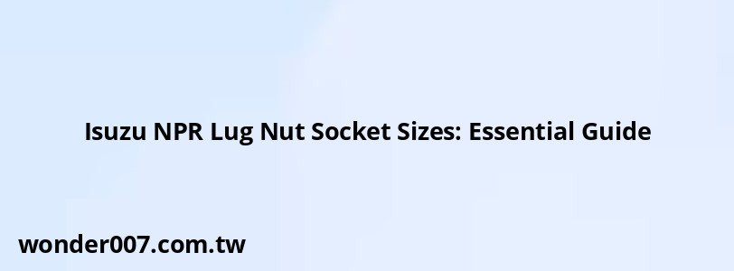 Isuzu NPR Lug Nut Socket Sizes: Essential Guide