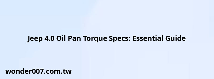 Jeep 4.0 Oil Pan Torque Specs: Essential Guide