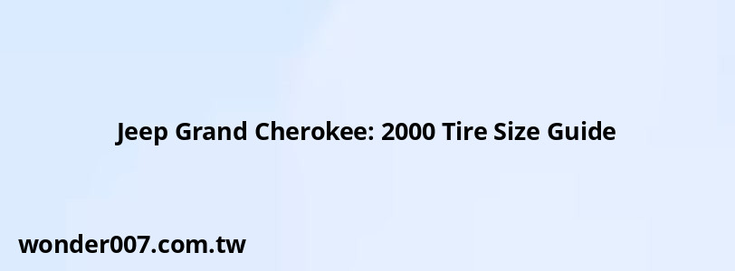 Jeep Grand Cherokee: 2000 Tire Size Guide