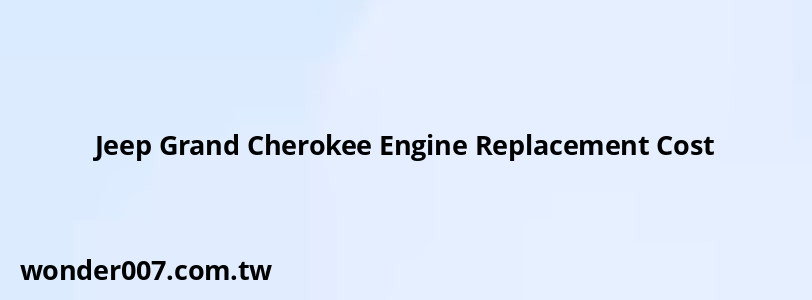 Jeep Grand Cherokee Engine Replacement Cost