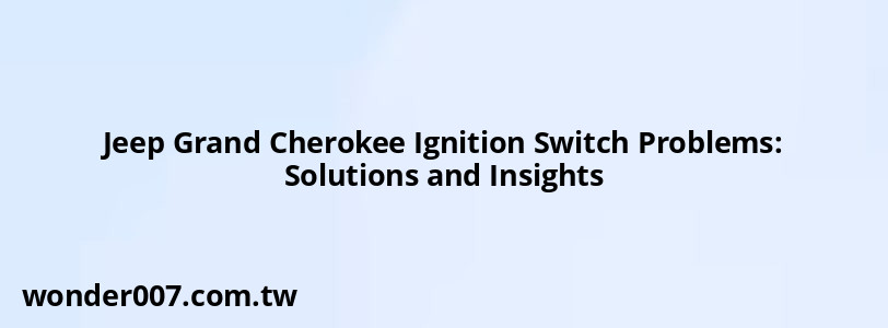 Jeep Grand Cherokee Ignition Switch Problems: Solutions and Insights