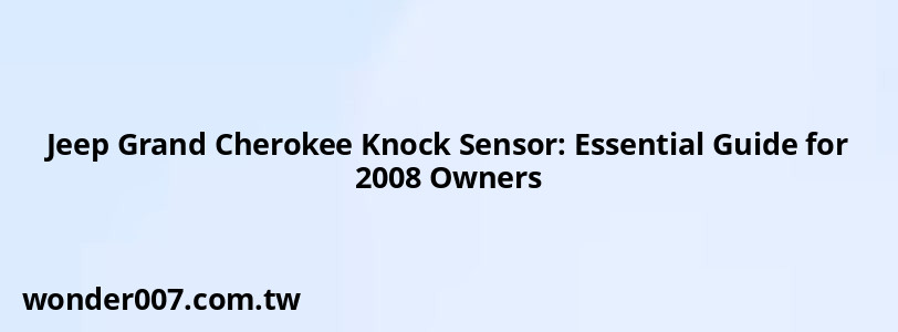 Jeep Grand Cherokee Knock Sensor: Essential Guide for 2008 Owners