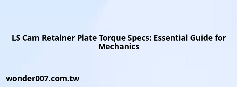 LS Cam Retainer Plate Torque Specs: Essential Guide for Mechanics