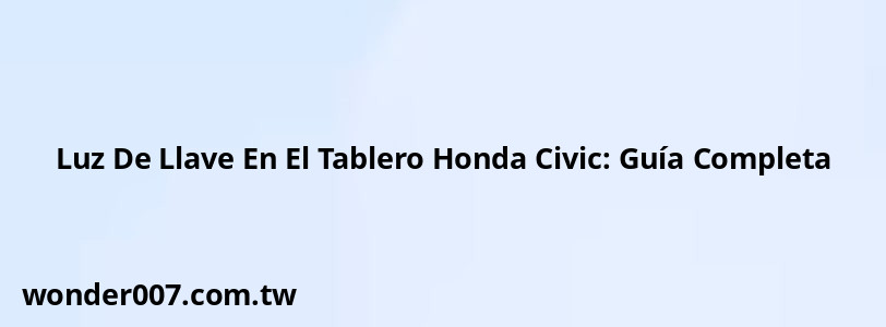 Luz De Llave En El Tablero Honda Civic: Guía Completa