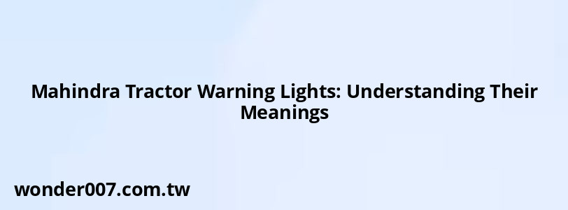 Mahindra Tractor Warning Lights: Understanding Their Meanings