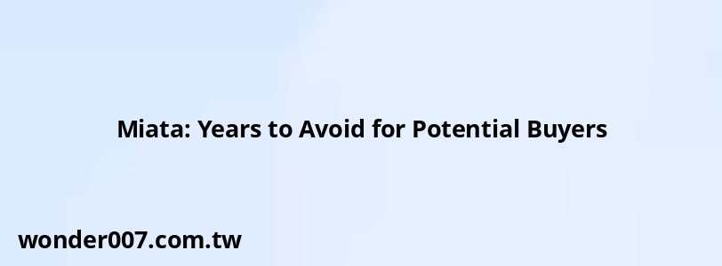 Miata: Years to Avoid for Potential Buyers Miata: Years to Avoid for Potential Buyers