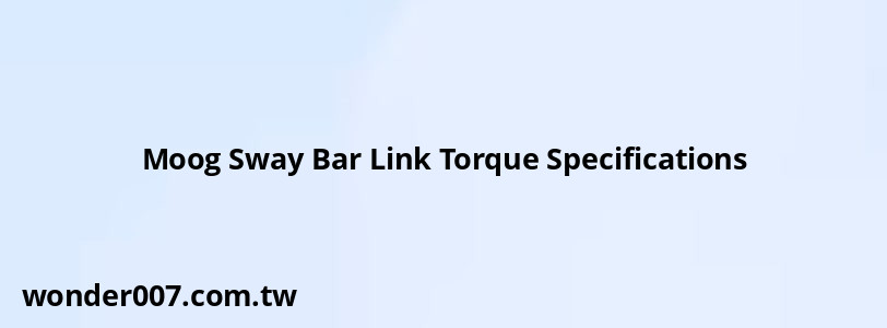 Moog Sway Bar Link Torque Specifications