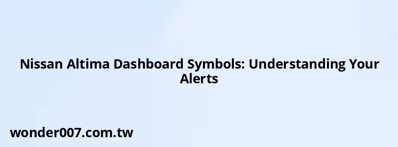 Nissan Altima Dashboard Symbols: Understanding Your Alerts