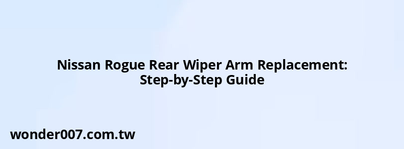 Nissan Rogue Rear Wiper Arm Replacement: Step-by-Step Guide