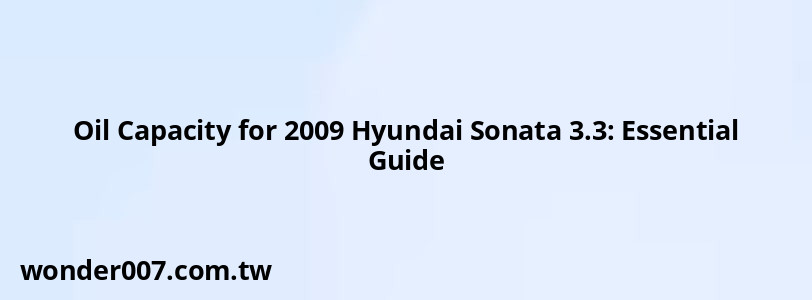 Oil Capacity for 2009 Hyundai Sonata 3.3: Essential Guide