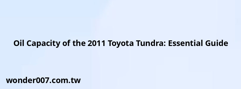 Oil Capacity of the 2011 Toyota Tundra: Essential Guide