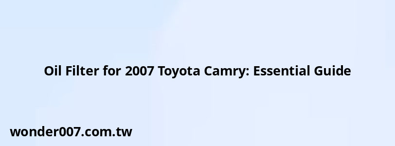 Oil Filter for 2007 Toyota Camry: Essential Guide