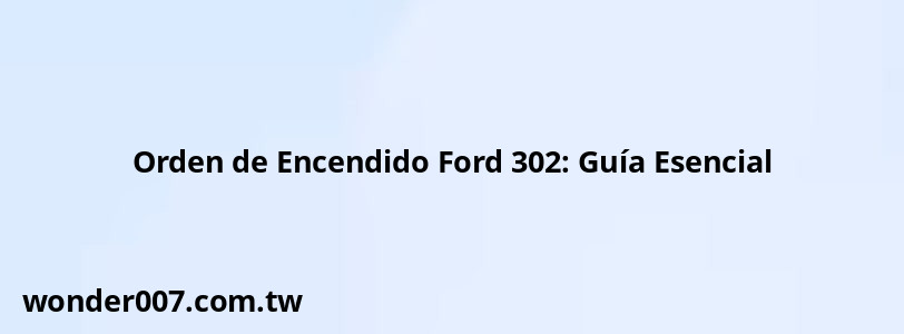 Orden de Encendido Ford 302: Guía Esencial