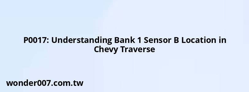 P0017: Understanding Bank 1 Sensor B Location in Chevy Traverse