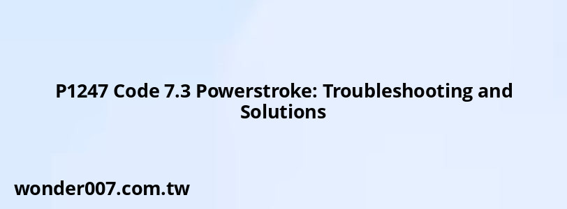 P1247 Code 7.3 Powerstroke: Troubleshooting and Solutions