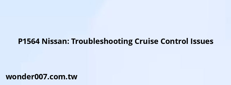 P1564 Nissan: Troubleshooting Cruise Control Issues P1564 Nissan: Troubleshooting Cruise Control Issues