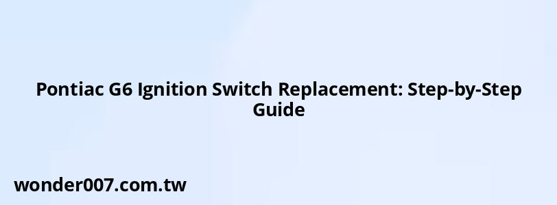 Pontiac G6 Ignition Switch Replacement: Step-by-Step Guide