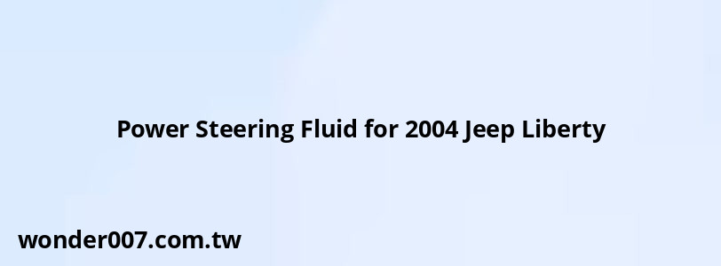 Power Steering Fluid for 2004 Jeep Liberty