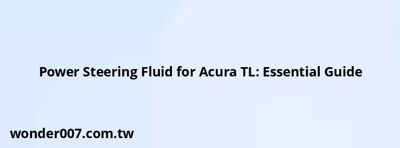Power Steering Fluid for Acura TL: Essential Guide
