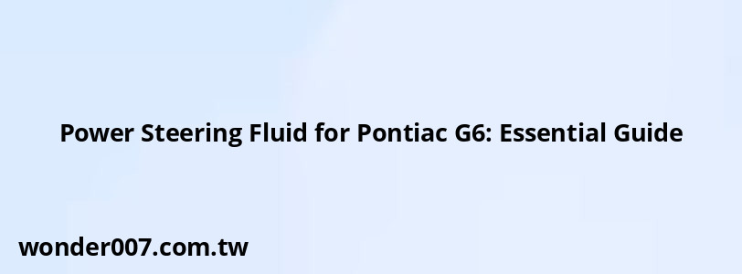 Power Steering Fluid for Pontiac G6: Essential Guide