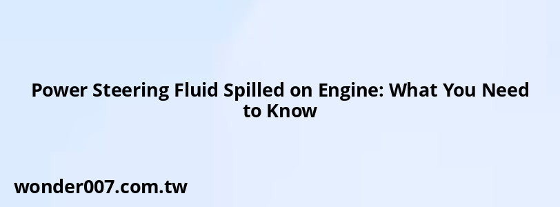 Power Steering Fluid Spilled on Engine: What You Need to Know