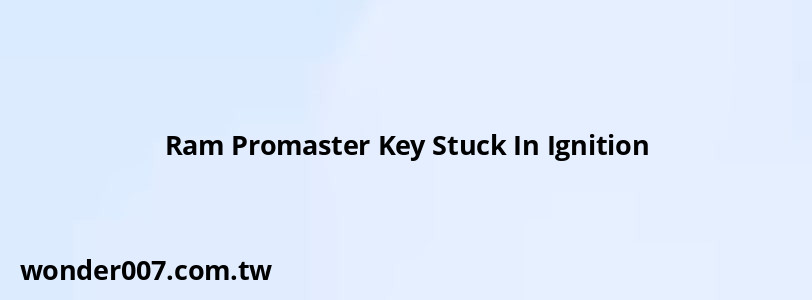 Ram Promaster Key Stuck In Ignition
