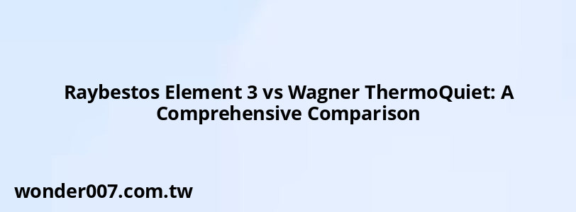 Raybestos Element 3 vs Wagner ThermoQuiet: A Comprehensive Comparison