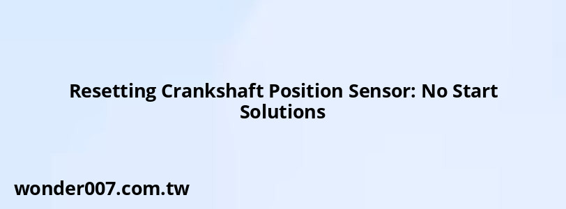 Resetting Crankshaft Position Sensor: No Start Solutions