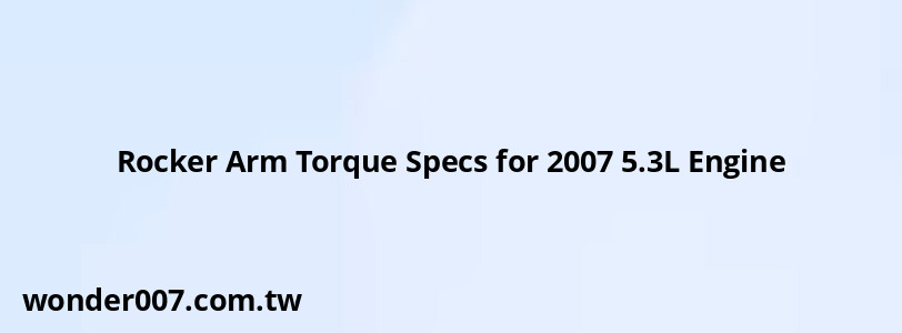 Rocker Arm Torque Specs for 2007 5.3L Engine