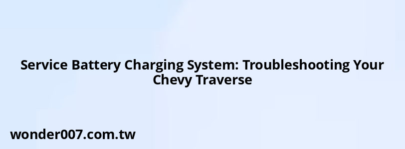 Service Battery Charging System: Troubleshooting Your Chevy Traverse