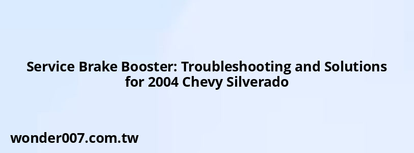 Service Brake Booster: Troubleshooting and Solutions for 2004 Chevy Silverado