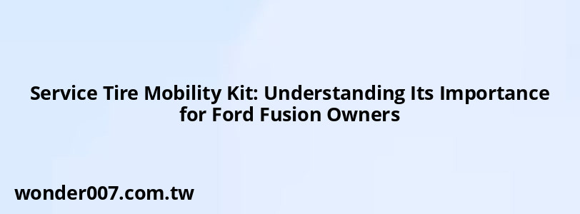 Service Tire Mobility Kit: Understanding Its Importance for Ford Fusion Owners