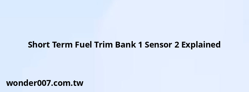 Short Term Fuel Trim Bank 1 Sensor 2 Explained