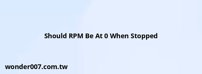 Should RPM Be At 0 When Stopped Should RPM Be At 0 When Stopped
