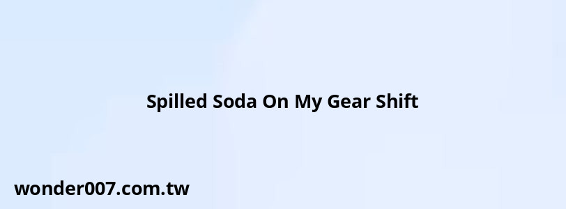 Spilled Soda On My Gear Shift