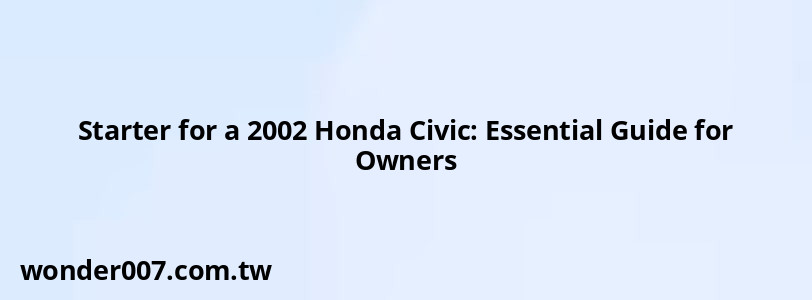 Starter for a 2002 Honda Civic: Essential Guide for Owners