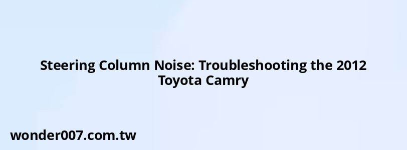 Steering Column Noise: Troubleshooting the 2012 Toyota Camry