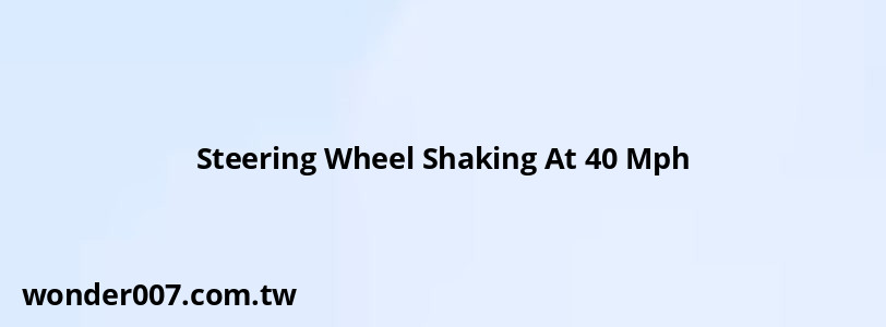 Steering Wheel Shaking At 40 Mph Steering Wheel Shaking At 40 Mph