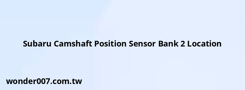Subaru Camshaft Position Sensor Bank 2 Location Subaru Camshaft Position Sensor Bank 2 Location