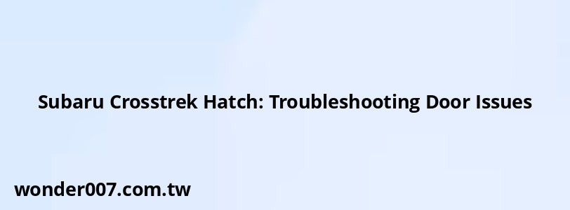 Subaru Crosstrek Hatch: Troubleshooting Door Issues Subaru Crosstrek Hatch: Troubleshooting Door Issues